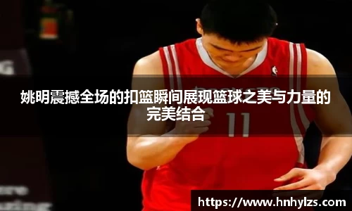 姚明震撼全场的扣篮瞬间展现篮球之美与力量的完美结合