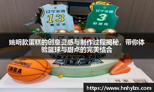 姚明款蛋糕的创意灵感与制作过程揭秘，带你体验篮球与甜点的完美结合