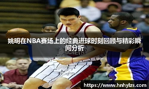 姚明在NBA赛场上的经典进球时刻回顾与精彩瞬间分析