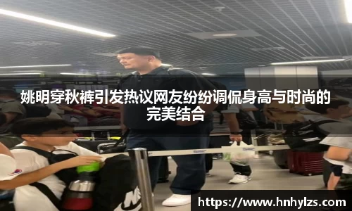 姚明穿秋裤引发热议网友纷纷调侃身高与时尚的完美结合
