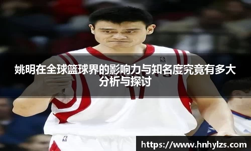 姚明在全球篮球界的影响力与知名度究竟有多大分析与探讨