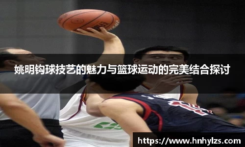 姚明钩球技艺的魅力与篮球运动的完美结合探讨