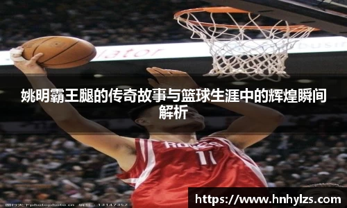 姚明霸王腿的传奇故事与篮球生涯中的辉煌瞬间解析